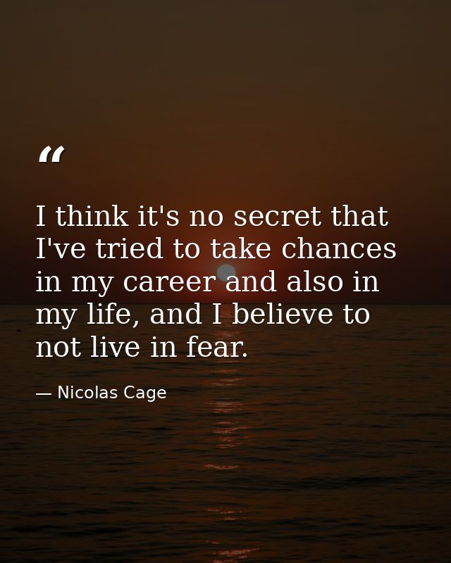 I think it's no secret that I've tried to take chances in my career and also in my life, and I believe to not live in fe — Nicolas Cage