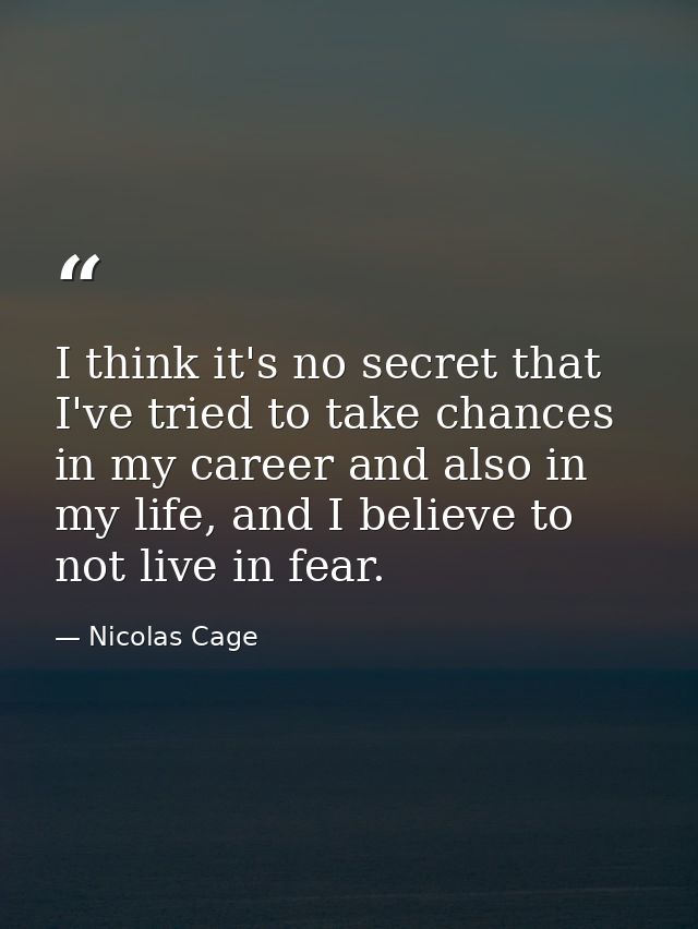 I think it's no secret that I've tried to take chances in my career and also in my life, and I believe to not live in fe — Nicolas Cage