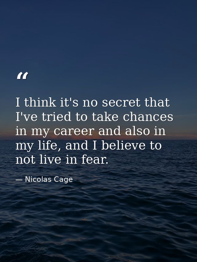 I think it's no secret that I've tried to take chances in my career and also in my life, and I believe to not live in fe — Nicolas Cage