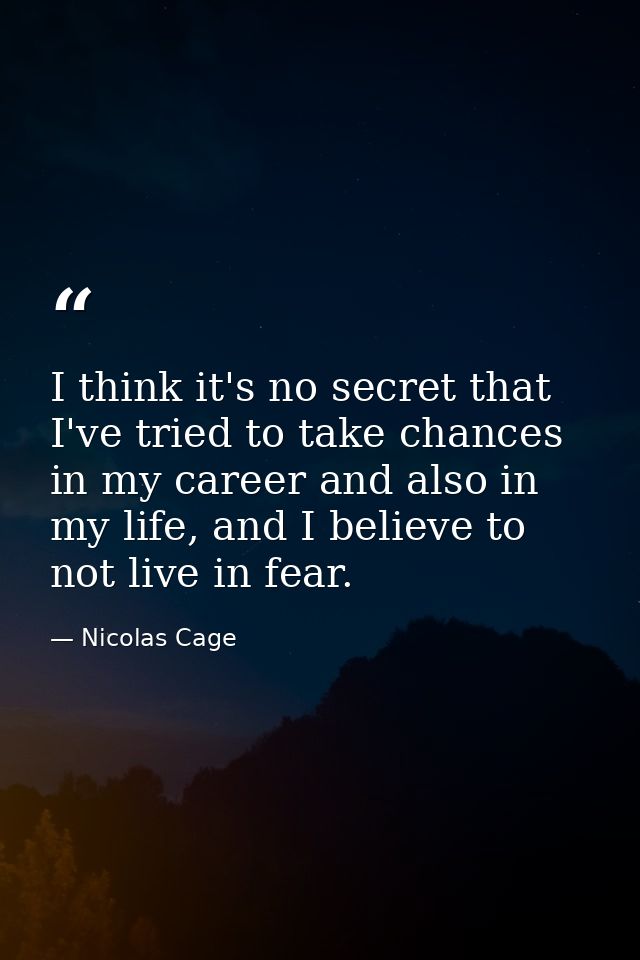 I think it's no secret that I've tried to take chances in my career and also in my life, and I believe to not live in fe — Nicolas Cage