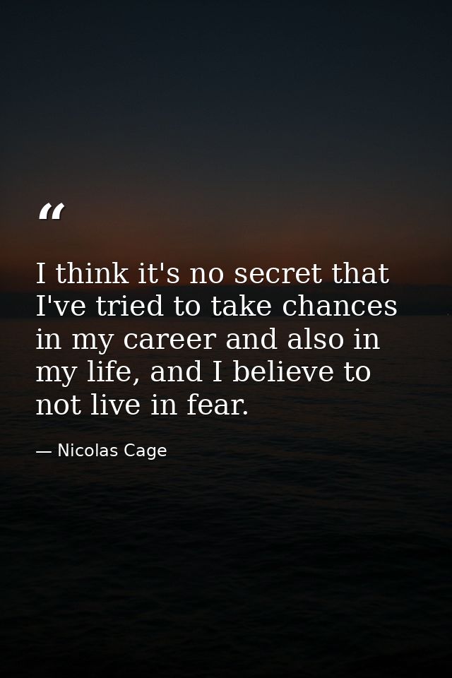 I think it's no secret that I've tried to take chances in my career and also in my life, and I believe to not live in fe — Nicolas Cage