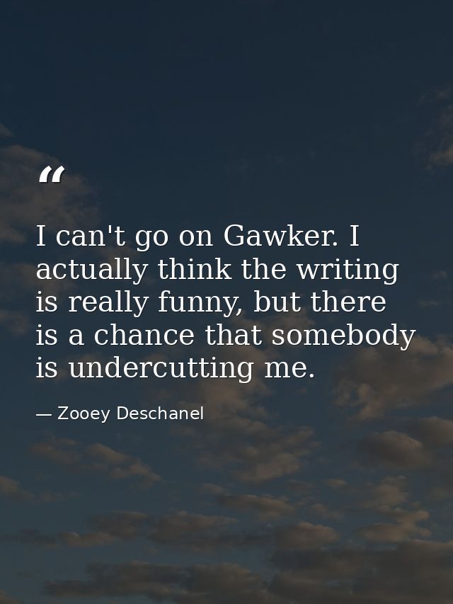 I can't go on Gawker. I actually think the writing is really funny, but there is a chance that somebody is undercutting  — Zooey Deschanel