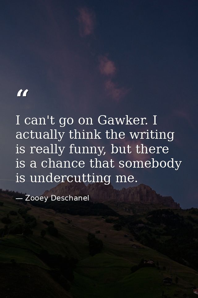 I can't go on Gawker. I actually think the writing is really funny, but there is a chance that somebody is undercutting  — Zooey Deschanel