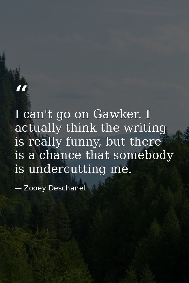 I can't go on Gawker. I actually think the writing is really funny, but there is a chance that somebody is undercutting  — Zooey Deschanel