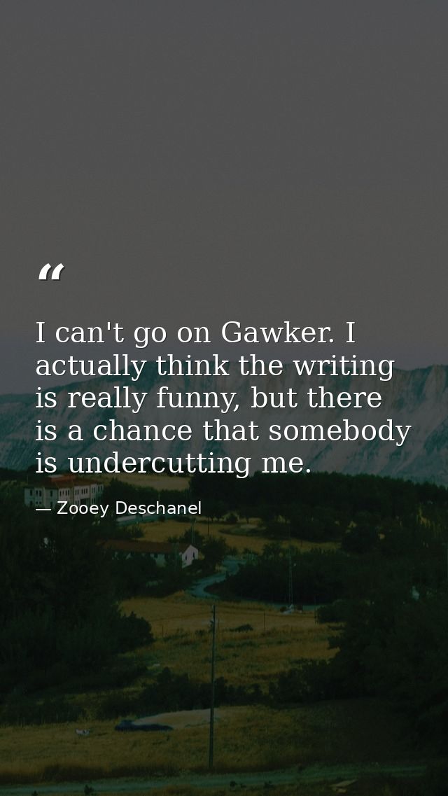 I can't go on Gawker. I actually think the writing is really funny, but there is a chance that somebody is undercutting  — Zooey Deschanel