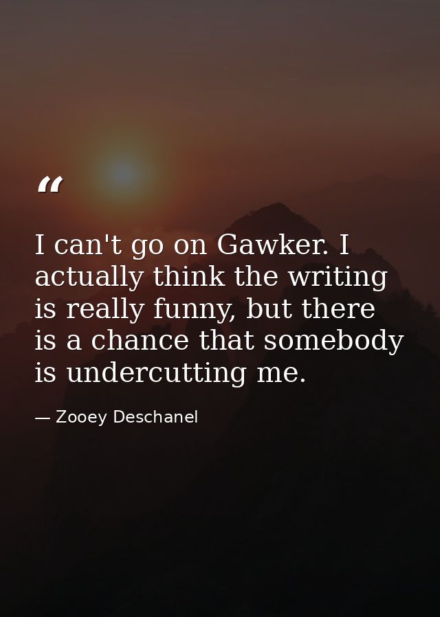 I can't go on Gawker. I actually think the writing is really funny, but there is a chance that somebody is undercutting  — Zooey Deschanel