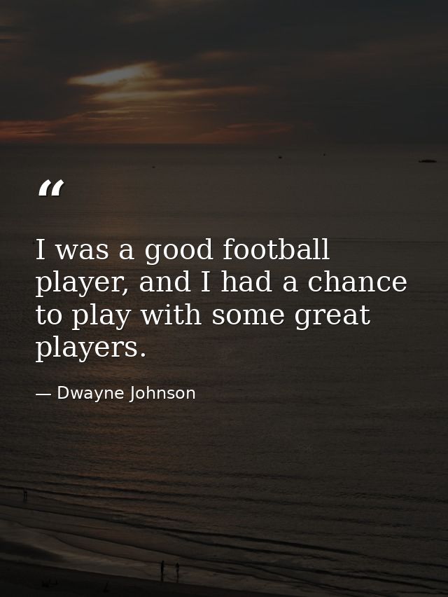 I was a good football player, and I had a chance to play with some great players. — Dwayne Johnson