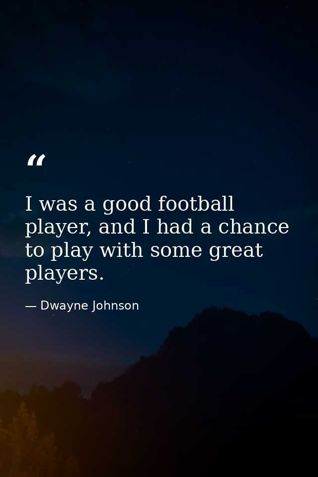 I was a good football player, and I had a chance to play with some great players. — Dwayne Johnson