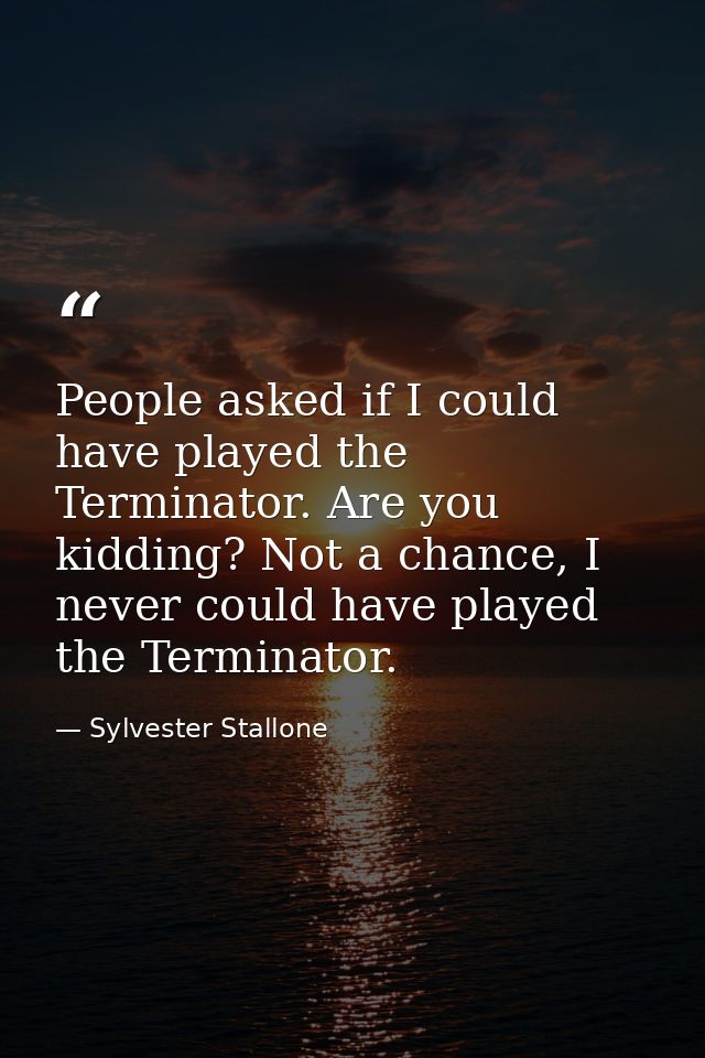 People asked if I could have played the Terminator. Are you kidding? Not a chance, I never could have played the Termina — Sylvester Stallone