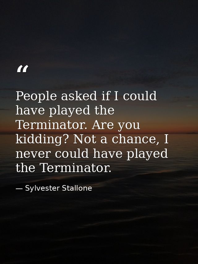 People asked if I could have played the Terminator. Are you kidding? Not a chance, I never could have played the Termina — Sylvester Stallone