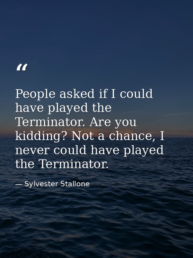 People asked if I could have played the Terminator. Are you kidding? Not a chance, I never could have played the Termina — Sylvester Stallone