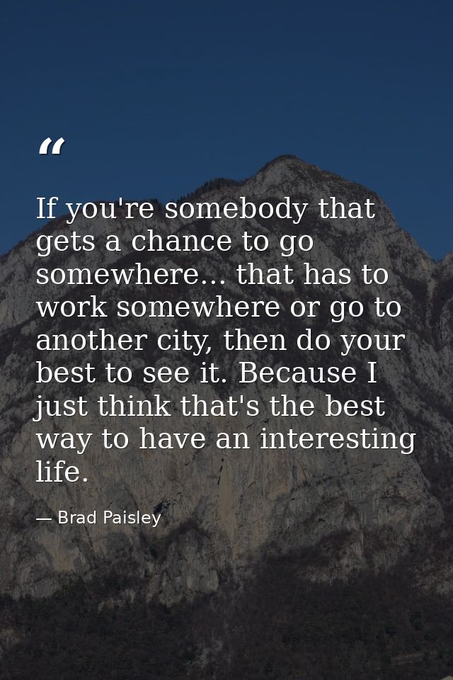 If you're somebody that gets a chance to go somewhere... that has to work somewhere or go to another city, then do your  — Brad Paisley