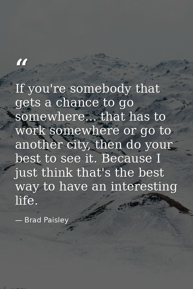 If you're somebody that gets a chance to go somewhere... that has to work somewhere or go to another city, then do your  — Brad Paisley