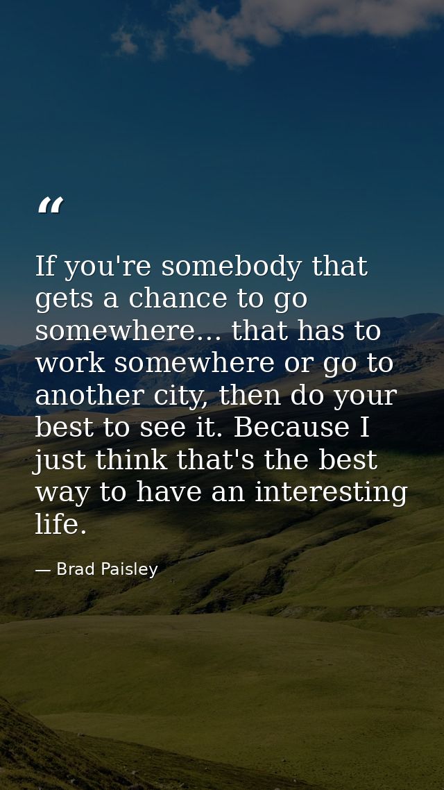 If you're somebody that gets a chance to go somewhere... that has to work somewhere or go to another city, then do your  — Brad Paisley