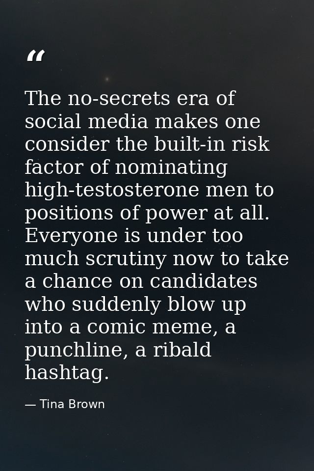 The no-secrets era of social media makes one consider the built-in risk factor of nominating high-testosterone men to po — Tina Brown