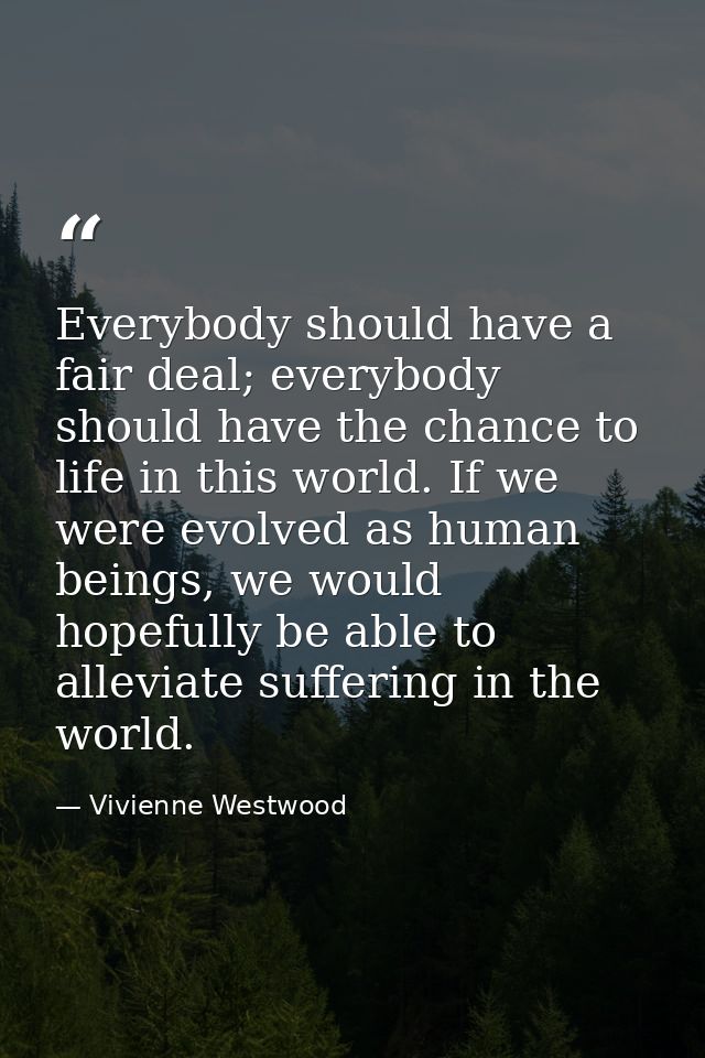 Everybody should have a fair deal; everybody should have the chance to life in this world. If we were evolved as human b — Vivienne Westwood
