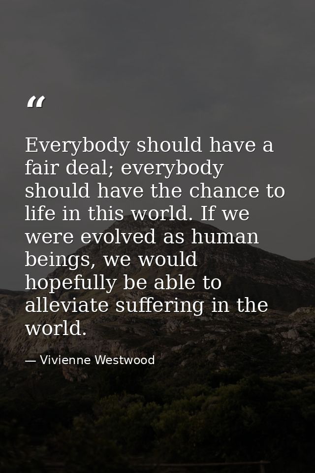Everybody should have a fair deal; everybody should have the chance to life in this world. If we were evolved as human b — Vivienne Westwood