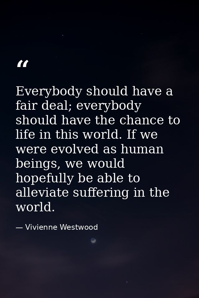 Everybody should have a fair deal; everybody should have the chance to life in this world. If we were evolved as human b — Vivienne Westwood