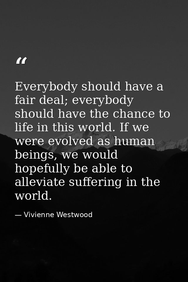 Everybody should have a fair deal; everybody should have the chance to life in this world. If we were evolved as human b — Vivienne Westwood