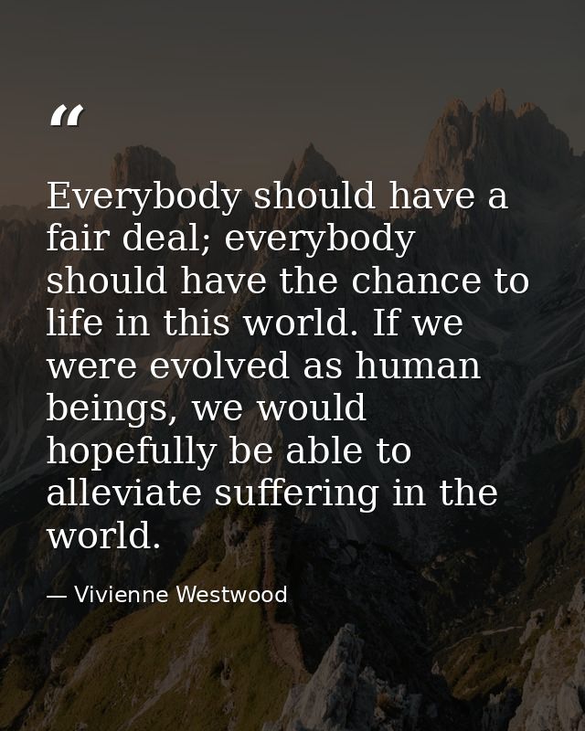 Everybody should have a fair deal; everybody should have the chance to life in this world. If we were evolved as human b — Vivienne Westwood