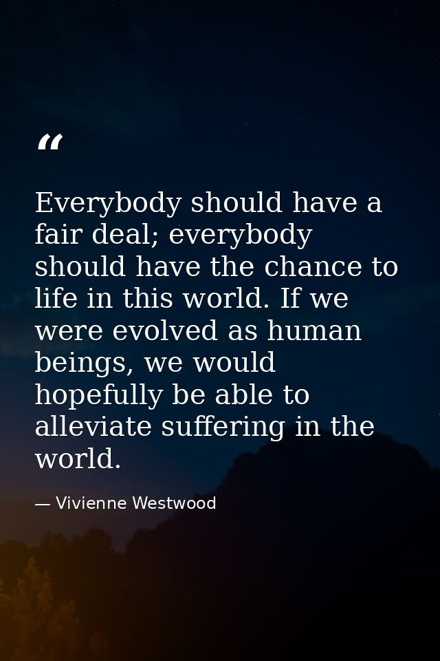 Everybody should have a fair deal; everybody should have the chance to life in this world. If we were evolved as human b — Vivienne Westwood