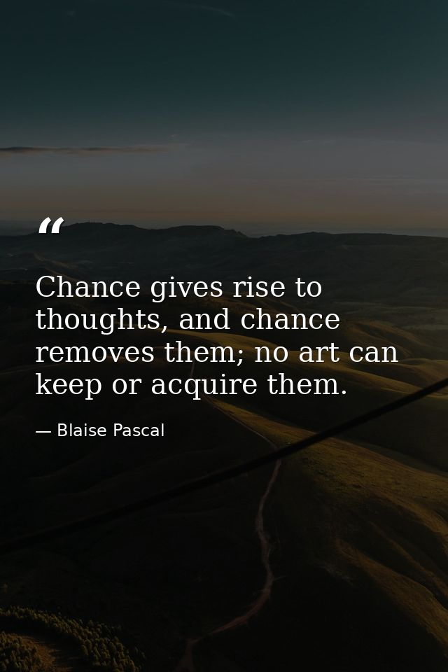 Chance gives rise to thoughts, and chance removes them; no art can keep or acquire them. — Blaise Pascal