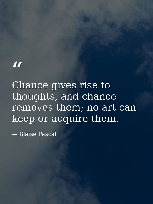 Chance gives rise to thoughts, and chance removes them; no art can keep or acquire them. — Blaise Pascal