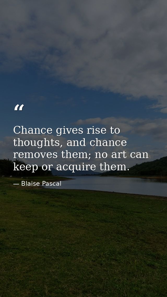 Chance gives rise to thoughts, and chance removes them; no art can keep or acquire them. — Blaise Pascal