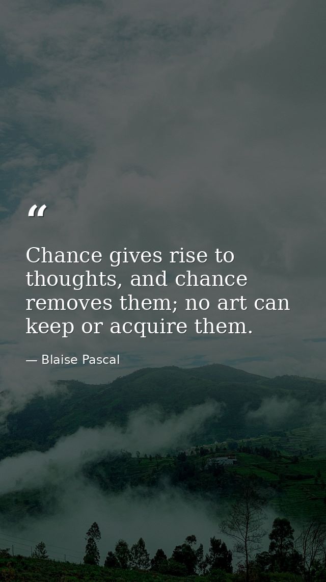 Chance gives rise to thoughts, and chance removes them; no art can keep or acquire them. — Blaise Pascal