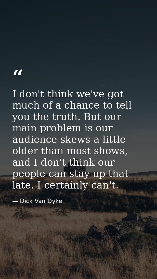 I don't think we've got much of a chance to tell you the truth. But our main problem is our audience skews a little olde — Dick Van Dyke