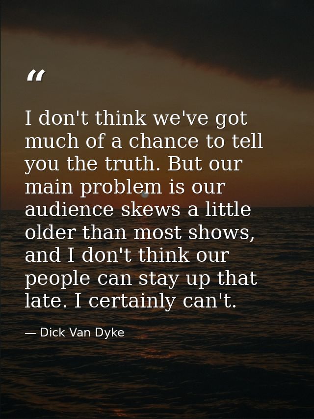 I don't think we've got much of a chance to tell you the truth. But our main problem is our audience skews a little olde — Dick Van Dyke