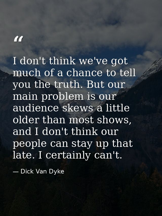 I don't think we've got much of a chance to tell you the truth. But our main problem is our audience skews a little olde — Dick Van Dyke