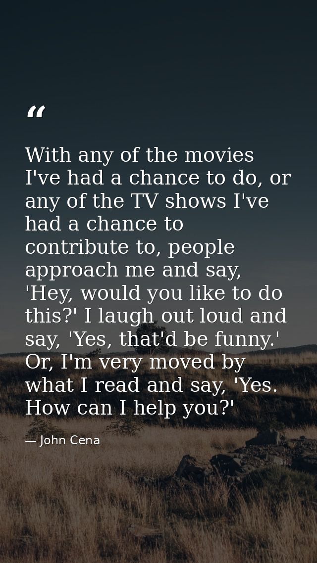 With any of the movies I've had a chance to do, or any of the TV shows I've had a chance to contribute to, people approa — John Cena