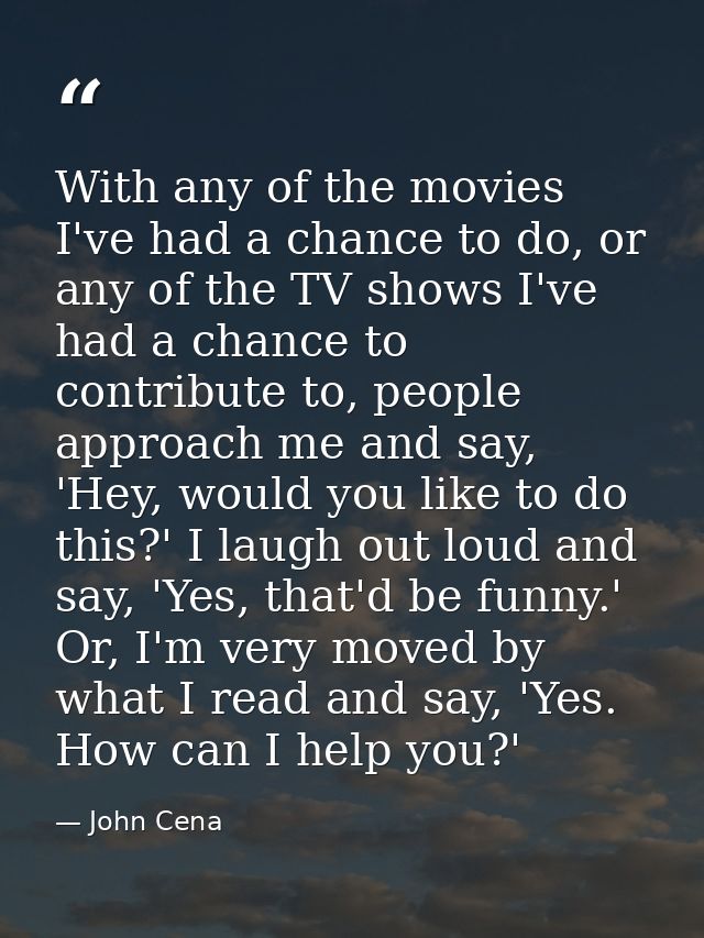 With any of the movies I've had a chance to do, or any of the TV shows I've had a chance to contribute to, people approa — John Cena