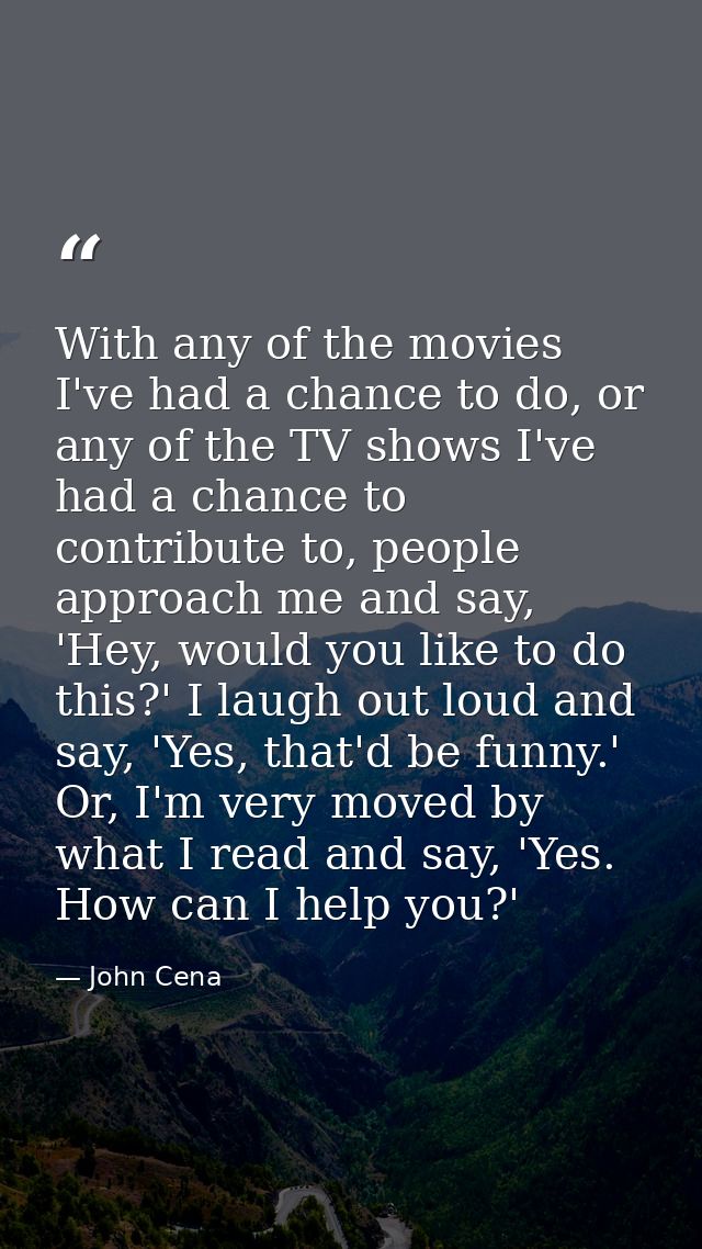 With any of the movies I've had a chance to do, or any of the TV shows I've had a chance to contribute to, people approa — John Cena