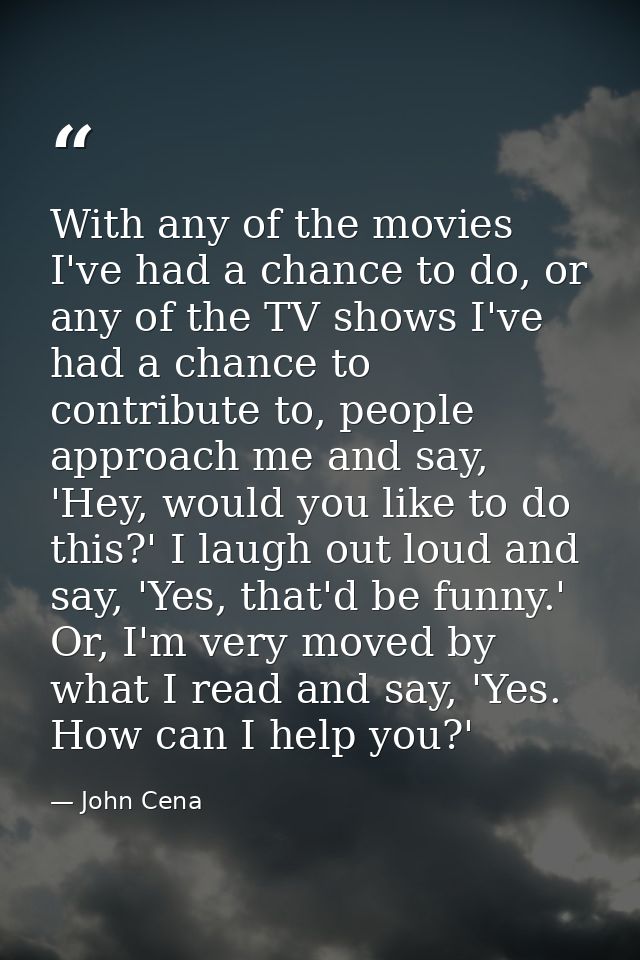 With any of the movies I've had a chance to do, or any of the TV shows I've had a chance to contribute to, people approa — John Cena