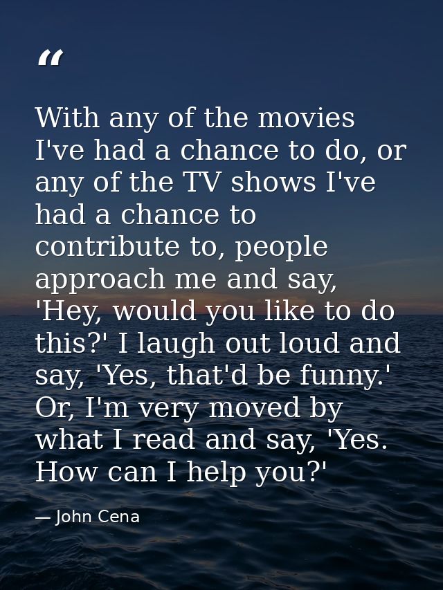 With any of the movies I've had a chance to do, or any of the TV shows I've had a chance to contribute to, people approa — John Cena