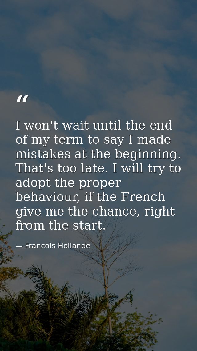 I won't wait until the end of my term to say I made mistakes at the beginning. That's too late. I will try to adopt the  — Francois Hollande