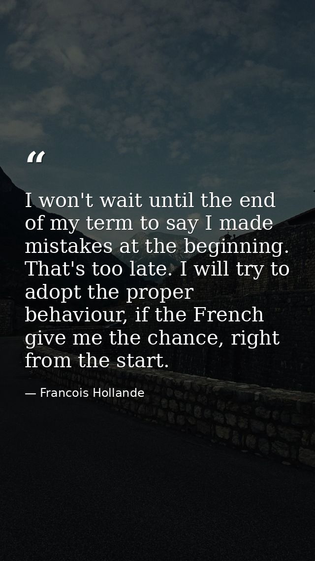 I won't wait until the end of my term to say I made mistakes at the beginning. That's too late. I will try to adopt the  — Francois Hollande