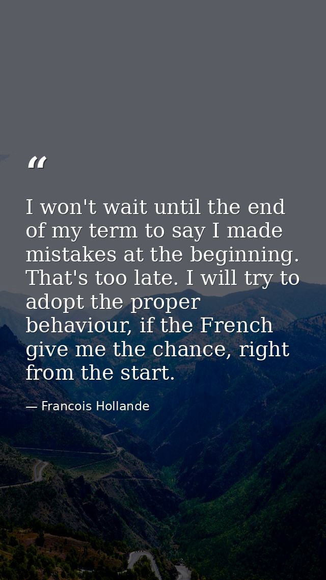 I won't wait until the end of my term to say I made mistakes at the beginning. That's too late. I will try to adopt the  — Francois Hollande
