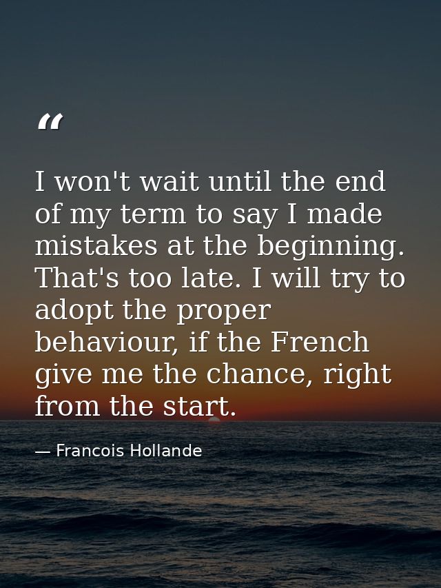 I won't wait until the end of my term to say I made mistakes at the beginning. That's too late. I will try to adopt the  — Francois Hollande