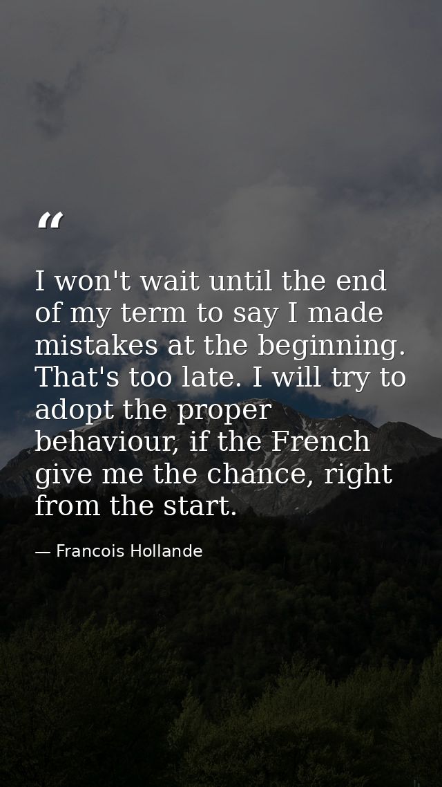 I won't wait until the end of my term to say I made mistakes at the beginning. That's too late. I will try to adopt the  — Francois Hollande