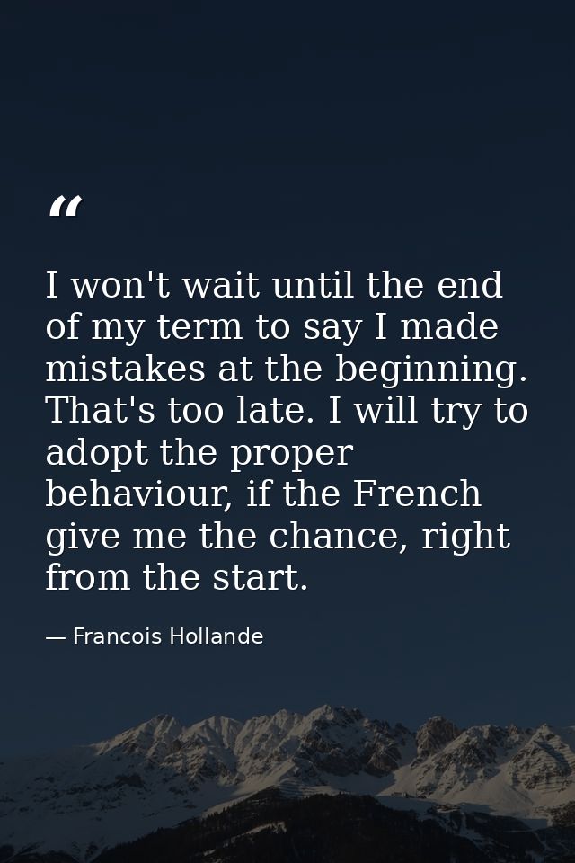 I won't wait until the end of my term to say I made mistakes at the beginning. That's too late. I will try to adopt the  — Francois Hollande
