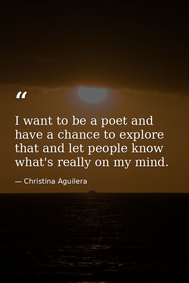 I want to be a poet and have a chance to explore that and let people know what's really on my mind. — Christina Aguilera