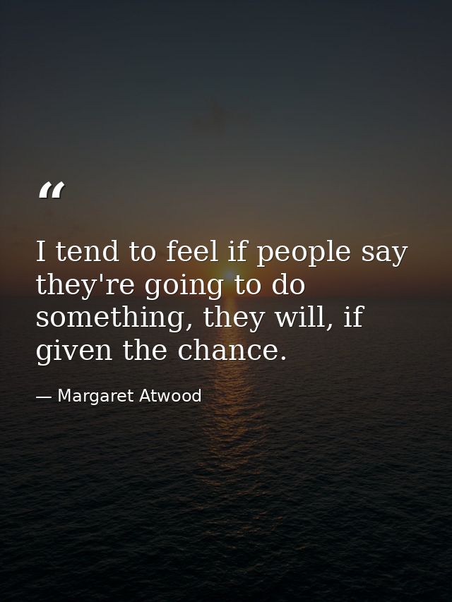 I tend to feel if people say they're going to do something, they will, if given the chance. — Margaret Atwood