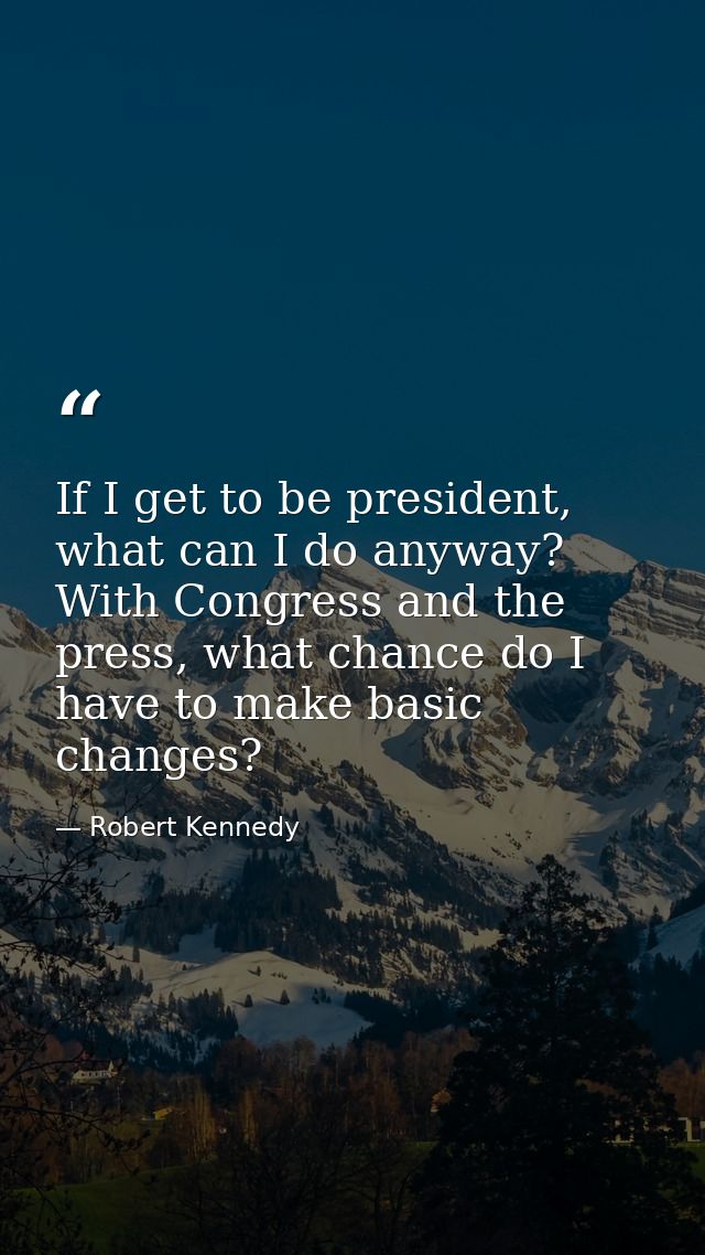 If I get to be president, what can I do anyway? With Congress and the press, what chance do I have to make basic changes — Robert Kennedy