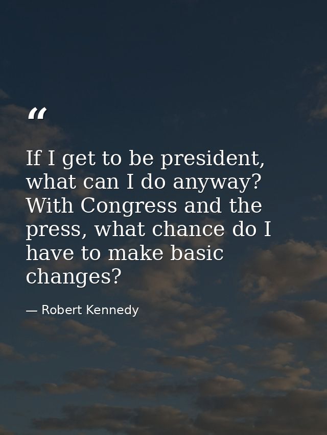 If I get to be president, what can I do anyway? With Congress and the press, what chance do I have to make basic changes — Robert Kennedy