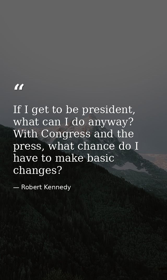 If I get to be president, what can I do anyway? With Congress and the press, what chance do I have to make basic changes — Robert Kennedy