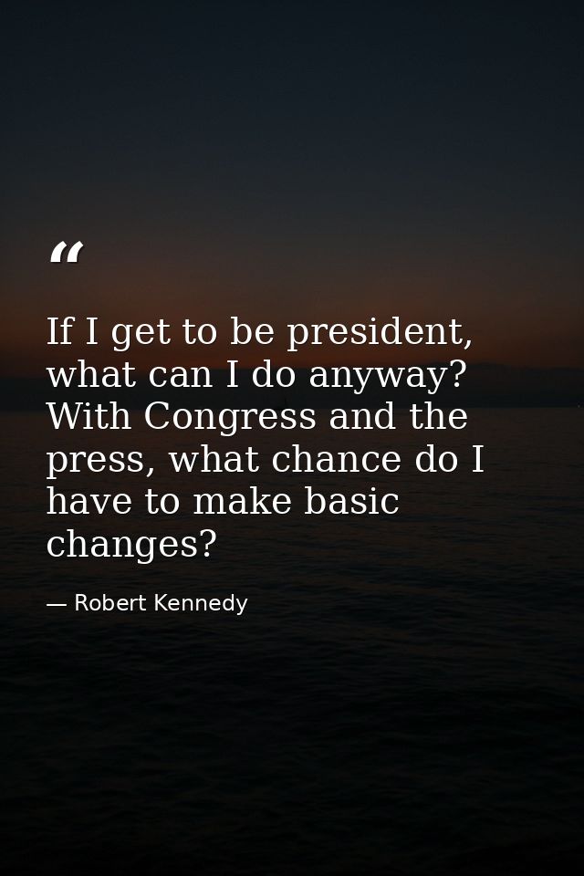 If I get to be president, what can I do anyway? With Congress and the press, what chance do I have to make basic changes — Robert Kennedy