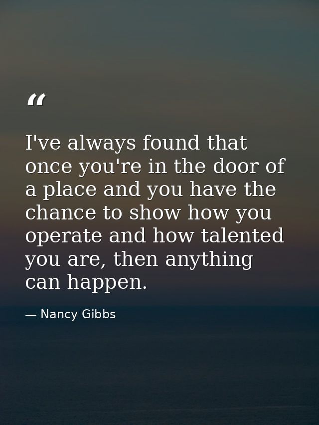 I've always found that once you're in the door of a place and you have the chance to show how you operate and how talent — Nancy Gibbs